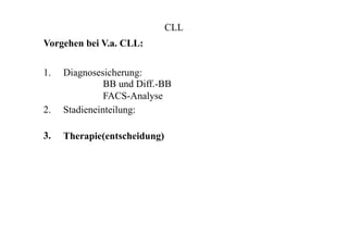 CLL
Vorgehen bei V.a. CLL:
1.
2.
3.
Diagnosesicherung:
BB und Diff.-BB
FACS-Analyse
Stadieneinteilung:
Therapie(entscheidung)
 