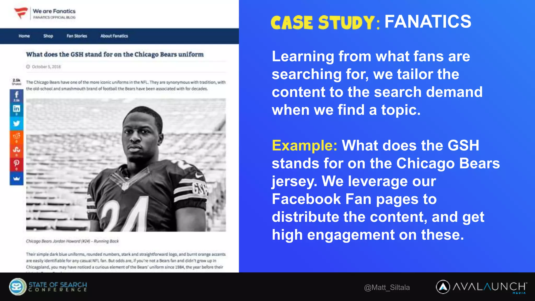 @Matt_Siltala
Learning from what fans are
searching for, we tailor the
content to the search demand
when we find a topic.
Example: What does the GSH
stands for on the Chicago Bears
jersey. We leverage our
Facebook Fan pages to
distribute the content, and get
high engagement on these.
FANATICS
 