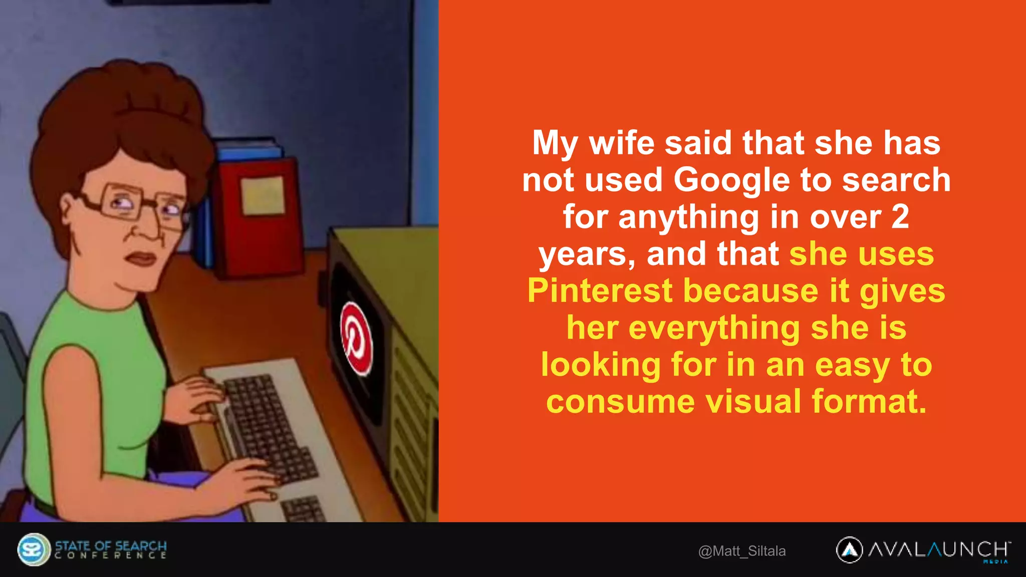 My wife said that she has
not used Google to search
for anything in over 2
years, and that she uses
Pinterest because it gives
her everything she is
looking for in an easy to
consume visual format.
@Matt_Siltala
 