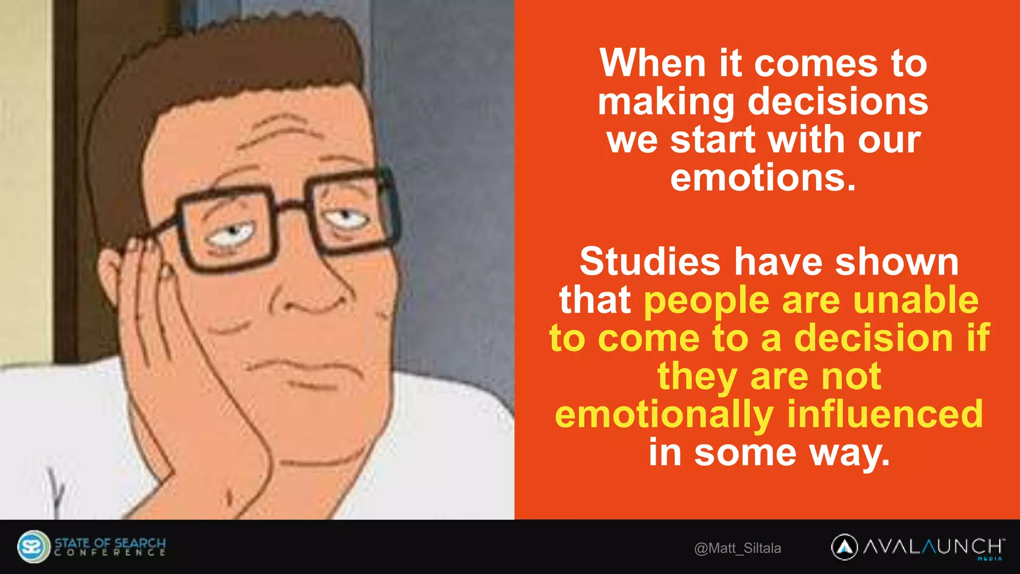 When it comes to
making decisions
we start with our
emotions.
Studies have shown
that people are unable
to come to a decision if
they are not
emotionally influenced
in some way.
@Matt_Siltala
 