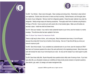 Tip #30: Your Kitchen. Clean ovens thoroughly. Clean cooktops and exhaust fans. Remember to clean behind
your appliances. Double check all burners to make sure they’re working. Defrost freezers, and thoroughly clean
the interior of your refrigerator. Remove mold from refrigerator gaskets. Empty the water collection tray under the
refrigerator. Neatly arrange soaps and cleaning accessories. Thoroughly wash fronts of cabinets using Murphy’s
Oil Soap or Pine Sol. Cover counter burns with ceramic tile or heat resistant glass. Make sure all handles are
securely in place. Install new shelf and drawer liners.

Tip # 31: Save your receipts. If you need to make substantial repairs to your home, save the receipts in a manila
envelope. This will show what has been updated in the home.

How To Show Your Home For Maximum Profit

There’s a right way to show a home…and a wrong way. Many homeowners lose money, or turn-off buyers
because they simply didn’t know how to handle a home showing. Here are 13 tips that will help you show your
home for maximum profit:

Tip #32: Save those receipts. If you completed any substantial work on your home, save the receipts and ONLY
take them out if someone questions the value of the work performed (in the negotiating process). Many times extra
work will increase the value of your home beyond your costs. So only use the receipts if you need support to justify
the work.

Tip #33: Save those utility bills. Buyers frequently have questions about utility costs of owning a home. If you have
past utility bills, you will greatly increase your credibility and help provide precise answers to important questions.
Save electric, gas, water, oil, sewage, and waste management bills.


                        copyright © 2008 the goodlife team. all rights reserved
 
