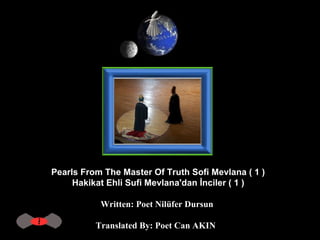 Pearls From The Master Of Truth Sofi Mevlana ( 1 )  Hakikat Ehli Sufi Mevlana'dan İnciler ( 1 )   Written: Poet Nilüfer Dursun  Translated By: Poet Can AKIN   
