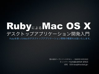 Ruby      による  Mac OS X
デスクトップアプリケーション開発入門
Rubyを使ったMacのデスクトップアプリケーション開発の概要をお話いたします。




                   第44回オープンソースサロン ­ 2009年10月16日
                          ネットワーク応用通信研究所 研究員
                             高尾 宏治<kouji@netlab.jp>
 