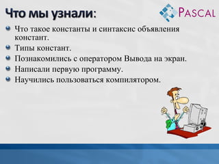 Что такое константы и синтаксис объявления
констант.
Типы констант.
Познакомились с оператором Вывода на экран.
Написали первую программу.
Научились пользоваться компилятором.

 