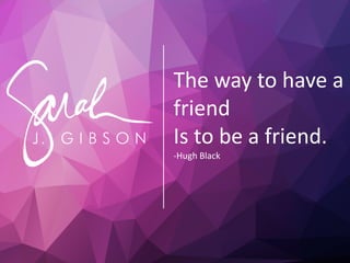 The way to have a
friend
Is to be a friend.
-Hugh Black
 