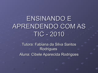 ENSINANDO E APRENDENDO COM AS TIC - 2010 Tutora: Fabiana da Silva Santos Rodrigues  Aluna: Cibele Aparecida Rodrigues 