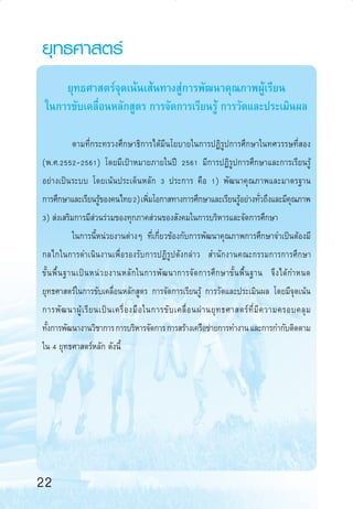 ¬ÿ∑∏»“ µ√å
¬ÿ∑∏»“ µ√å®ÿ¥‡πâπ‡ âπ∑“ß Ÿà°“√æ—≤π“§ÿ≥¿“æºŸâ‡√’¬π
„π°“√¢—∫‡§≈◊ËÕπÀ≈—° Ÿµ√ °“√®—¥°“√‡√’¬π√Ÿâ °“√«—¥·≈–ª√–‡¡‘πº≈
µ“¡∑’Ë°√–∑√«ß»÷°…“∏‘°“√‰¥â¡’π‚¬∫“¬„π°“√ªØ‘√Ÿª°“√»÷°…“„π∑»«√√…∑’Ë Õß
(æ.».2552-2561) ‚¥¬¡’‡ªÑ“À¡“¬¿“¬„πªï 2561 ¡’°“√ªØ‘√Ÿª°“√»÷°…“·≈–°“√‡√’¬π√Ÿâ
Õ¬à“ß‡ªìπ√–∫∫ ‚¥¬‡πâπª√–‡¥ÁπÀ≈—° 3 ª√–°“√ §◊Õ 1) æ—≤π“§ÿ≥¿“æ·≈–¡“µ√∞“π
°“√»÷°…“·≈–‡√’¬π√Ÿ¢Õß§π‰∑¬ 2) ‡æ‘¡‚Õ°“ ∑“ß°“√»÷°…“·≈–‡√’¬π√ŸÕ¬à“ß∑—«∂÷ß·≈–¡’§≥¿“æ
â
Ë
â
Ë
ÿ
3)  àß‡ √‘¡°“√¡’ à«π√à«¡¢Õß∑ÿ°¿“§ à«π¢Õß —ß§¡„π°“√∫√‘À“√·≈–®—¥°“√»÷°…“
„π°“√π’ÈÀπà«¬ß“πµà“ßÊ ∑’Ë‡°’Ë¬«¢âÕß°—∫°“√æ—≤π“§ÿ≥¿“æ°“√»÷°…“®”‡ªìπµâÕß¡’
°≈‰°„π°“√¥”‡π‘πß“π‡æ◊ËÕ√Õß√—∫°“√ªØ‘√Ÿª¥—ß°≈à“«  ”π—°ß“π§≥–°√√¡°“√°“√»÷°…“
¢—È π æ◊È π ∞“π‡ªì π Àπà « ¬ß“πÀ≈— °„π°“√æ— ≤ π“°“√®— ¥ °“√»÷ ° …“¢—È π æ◊È π ∞“π ®÷ ß ‰¥â °”Àπ¥
¬ÿ∑∏»“ µ√å„π°“√¢—∫‡§≈◊ËÕπÀ≈—° Ÿµ√ °“√®—¥°“√‡√’¬π√Ÿâ °“√«—¥·≈–ª√–‡¡‘πº≈ ‚¥¬¡’®ÿ¥‡πâπ
°“√æ— ≤ π“ºŸâ ‡ √’ ¬ π‡ªì π ‡§√◊Ë Õ ß¡◊ Õ „π°“√¢— ∫ ‡§≈◊Ë Õ πºà “ π¬ÿ ∑ ∏»“ µ√å ∑’Ë ¡’ § «“¡§√Õ∫§≈ÿ ¡
∑—ß°“√æ—≤π“ß“π«‘™“°“√ °“√∫√‘À“√®—¥°“√ °“√ √â“ß‡§√◊Õ¢à“¬°“√∑”ß“π ·≈–°“√°”°—∫µ‘¥µ“¡
È
„π 4 ¬ÿ∑∏»“ µ√åÀ≈—° ¥—ßπ’È

22
12-23

22

6/11/10, 10:47 AM

 