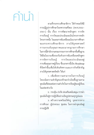 §”π”

aw Roadmap_F

3

µ“¡∑’Ë°√–∑√«ß»÷°…“∏‘°“√ ‰¥â°”Àπ¥„Àâ¡’
°“√ªØ‘√Ÿª°“√»÷°…“„π∑»«√√…∑’Ë Õß (æ.».25522561) π—È π ‡√◊Ë Õ ß °“√æ— ≤ π“À≈— °  Ÿ µ √ °“√®— ¥
°“√‡√’¬π√Ÿâ °“√«—¥·≈–ª√–‡¡‘πº≈‡ªìπ‚§√ß°“√À≈—°
‚§√ß°“√Àπ÷ß „π·ºπ°“√¢—∫‡§≈◊Õππ‚¬∫“¬°“√»÷°…“
Ë
Ë
¢Õß°√–∑√«ß»÷ ° …“∏‘ ° “√ ¿“¬„µâ ¬ÿ ∑ ∏»“ µ√å
°“√¬°√–¥— ∫ §ÿ ≥ ¿“æ·≈–¡“µ√∞“π°“√»÷ ° …“
„π°“√π’ ”π—°ß“π§≥–°√√¡°“√°“√»÷°…“¢—πæ◊π∞“π
È
È È
‰¥â¡’π‚¬∫“¬‡æ◊ËÕ√Õß√—∫¥â«¬°“√¢—∫‡§≈◊ËÕπÀ≈—° Ÿµ√
°“√®— ¥ °“√‡√’ ¬ π√Ÿâ
°“√«— ¥ ·≈–ª√–‡¡‘ π º≈ Ÿà
°“√‡æ‘Ë¡§ÿ≥¿“æºŸâ‡√’¬π ´÷Ëß‡Õ° “√π’È‡ªìπ Roadmap
∑’Ë ®— ¥ ∑”¢÷È π ‡æ◊Ë Õ „Àâ ‡ ÀÁ π ∑‘ » ∑“ß·≈–¿“√°‘ ® ∑’Ë  ”§— ≠
¿“¬„µâ¬ÿ∑∏»“ µ√åÀ≈—° ‰¥â·°à
1. ‡æ‘Ë ¡ ¢’ ¥ §«“¡ “¡“√∂„π°“√‡√’ ¬ π√Ÿâ
‚¥¬‡πâπ§«“¡ ”§—≠¢Õß∑—°…–®”‡ªìπæ◊Èπ∞“πµ“¡
®ÿ¥‡πâπ∑’ ßº≈µàÕ§«“¡ ”‡√Á® „π°“√‡√’¬π√Ÿ¢ÕßºŸ‡√’¬π
Ëà
â
â
„π·µà≈–™à«ß«—¬
2. °√–µÿâπ ‡√àß√—¥  àß‡ √‘¡ π—∫ πÿπ °“√π”
®ÿ¥‡πâπ‰ª Ÿà°“√ªØ‘∫—µ‘Õ¬à“ß‡ªìπ√Ÿª∏√√¡∑ÿ°√Ÿª·∫∫
3.  √â “ ß§«“¡æ√â Õ ¡„Àâ § √Ÿ ∫ÿ § ≈“°√∑“ß
°“√»÷°…“ ºŸâª°§√Õß ™ÿ¡™π „π°“√π”®ÿ¥‡πâπ Ÿà
°“√ªØ‘∫µ‘
—

6/11/10, 10:37 AM

 