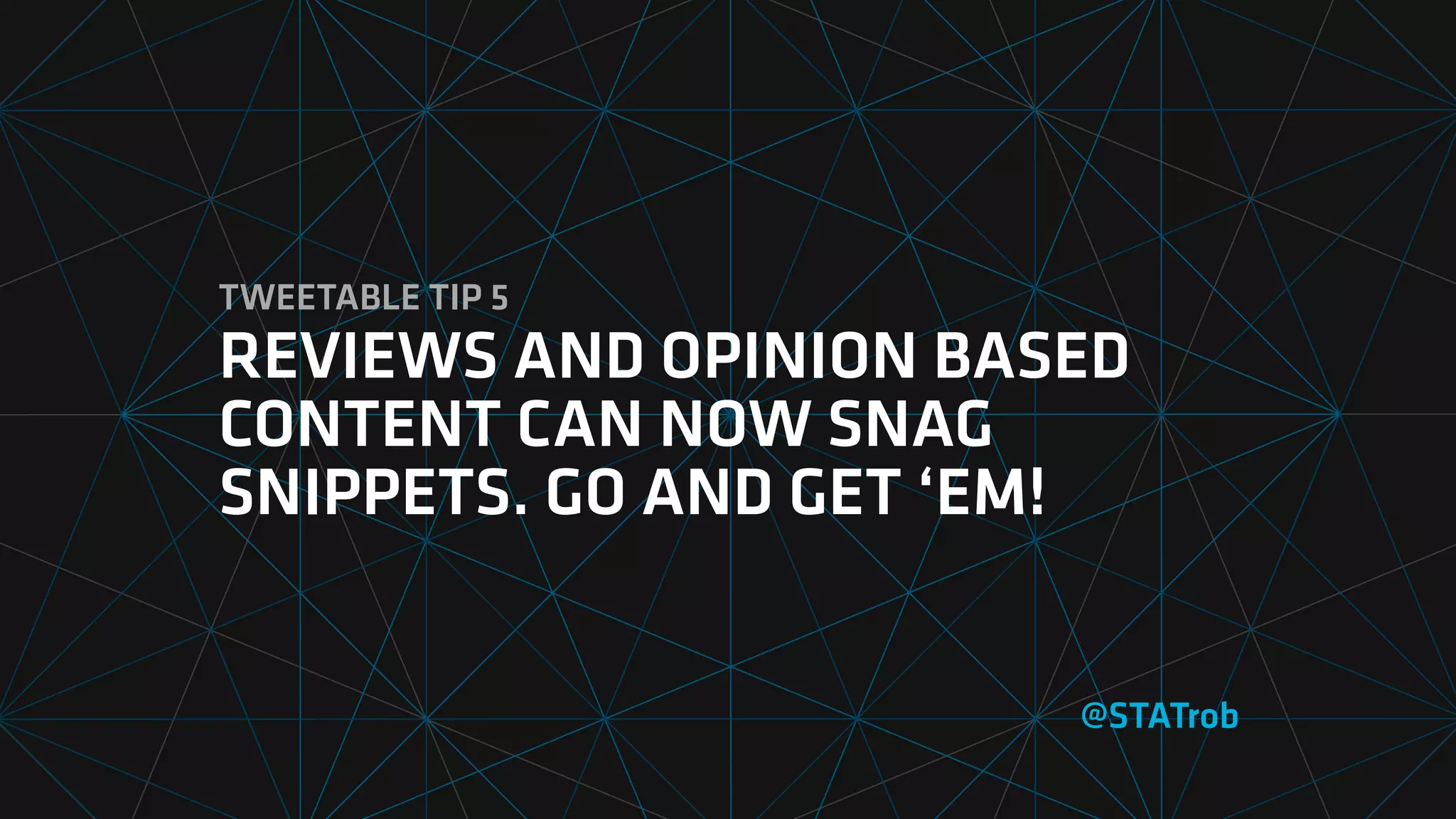 TWEETABLE TIP 5
REVIEWS AND OPINION BASED
CONTENT CAN NOW SNAG
SNIPPETS. GO AND GET ‘EM!
@STATrob
 