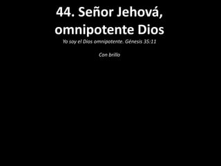 44. Señor Jehová,
omnipotente Dios
 Yo soy el Dios omnipotente. Génesis 35:11

                Con brillo
 