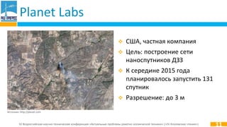 IV Всероссийская научно-техническая конференция «Актуальные проблемы ракетно-космической техники» («IV Козловские чтения»)
Planet Labs
11
Источник: http://planet.com
 США, частная компания
 Цель: построение сети
наноспутников ДЗЗ
 К середине 2015 года
планировалось запустить 131
спутник
 Разрешение: до 3 м
 