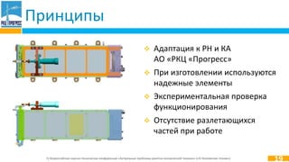 IV Всероссийская научно-техническая конференция «Актуальные проблемы ракетно-космической техники» («IV Козловские чтения»)
 Адаптация к РН и КА
АО «РКЦ «Прогресс»
 При изготовлении используются
надежные элементы
 Экспериментальная проверка
функционирования
 Отсутствие разлетающихся
частей при работе
Принципы
19
 