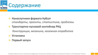 IV Всероссийская научно-техническая конференция «Актуальные проблемы ракетно-космической техники» («IV Козловские чтения»)
Содержание
 Наноспутники формата Кубсат
стандарты, проекты, статистика, проблемы
 Транспортно-пусковой контейнер РКЦ
Конструкция, механика, наземная отработка
 Установка
 Первый запуск
2
 