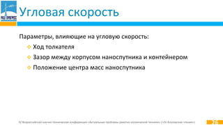 IV Всероссийская научно-техническая конференция «Актуальные проблемы ракетно-космической техники» («IV Козловские чтения»)
Угловая скорость
Параметры, влияющие на угловую скорость:
 Ход толкателя
 Зазор между корпусом наноспутника и контейнером
 Положение центра масс наноспутника
26
 