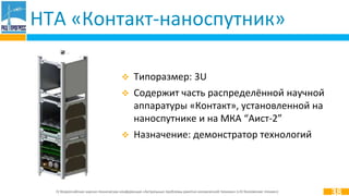 IV Всероссийская научно-техническая конференция «Актуальные проблемы ракетно-космической техники» («IV Козловские чтения»)
 Типоразмер: 3U
 Содержит часть распределённой научной
аппаратуры «Контакт», установленной на
наноспутнике и на МКА “Аист-2”
 Назначение: демонстратор технологий
НТА «Контакт-наноспутник»
38
 