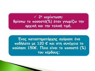  2η περίπτωση:
Βρίσκω το ποσοστό(%) όταν γνωρίζω την
αρχική και την τελική τιμή.
Ένας καταστηματάρχης αγόρασε ένα
ποδήλατο με 120 € και στη συνέχεια το
πούλησε 150€. Ποιο είναι το ποσοστό (%)
του κέρδους;
 