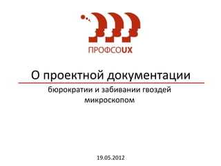 О проектной документации
  бюрократии и забивании гвоздей
          микроскопом




             19.05.2012
 
