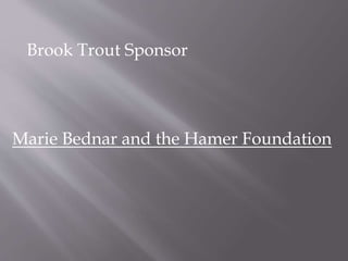 Brook Trout Sponsor
Marie Bednar and the Hamer Foundation
 