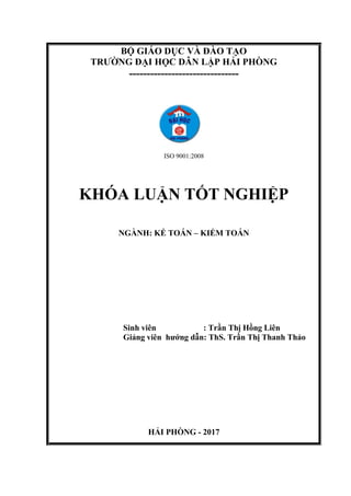 BỘ GIÁO DỤC VÀ ĐÀO TẠO
TRƢỜNG ĐẠI HỌC DÂN LẬP HẢI PHÕNG
-------------------------------
ISO 9001:2008
KHÓA LUẬN TỐT NGHIỆP
NGÀNH: KẾ TOÁN – KIỂM TOÁN
Sinh viên : Trần Thị Hồng Liên
Giảng viên hƣớng dẫn: ThS. Trần Thị Thanh Thảo
HẢI PHÕNG - 2017
 