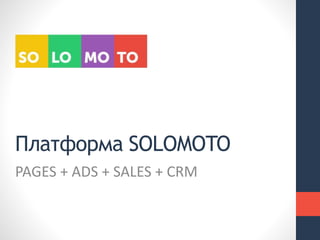 PAGES + ADS + SALES + CRM
Платформа SOLOMOTO
 