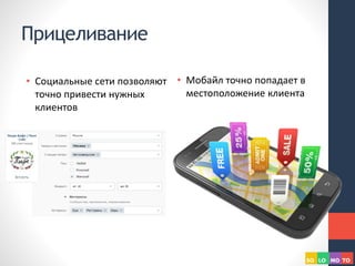 Прицеливание
• Социальные сети позволяют
точно привести нужных
клиентов
• Мобайл точно попадает в
местоположение клиента
 