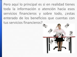 Pero aquí lo principal es si en realidad tienes
toda la información o atención hacia esos
servicios financieros y sobre todo, ¿estas
enterado de los beneficios que cuentas con
tus servicios financieros?
 