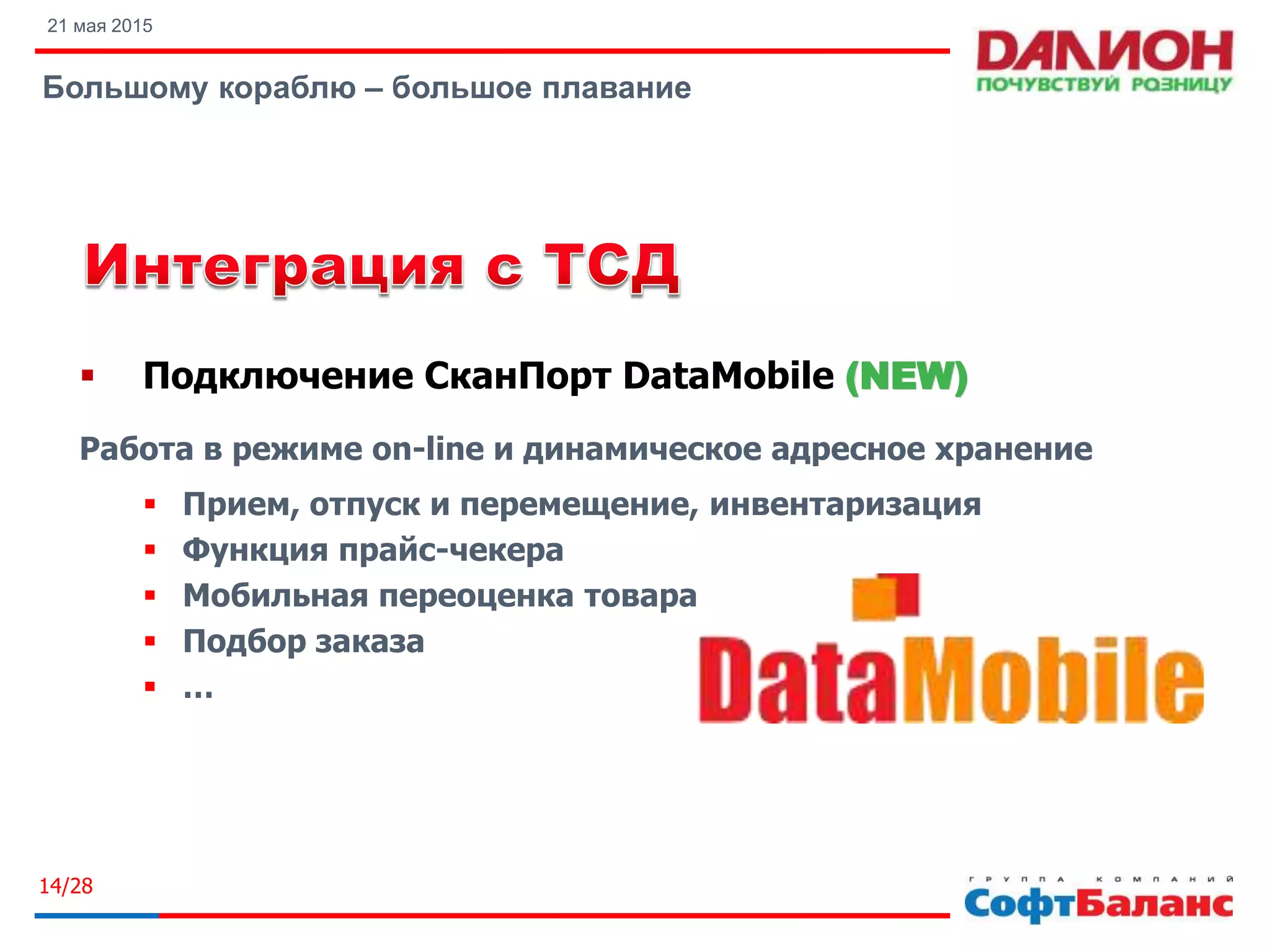 21 мая 2015
Большому кораблю – большое плавание
14/28
 Подключение СканПорт DataMobile (NEW)
Работа в режиме on-line и динамическое адресное хранение
 Прием, отпуск и перемещение, инвентаризация
 Функция прайс-чекера
 Мобильная переоценка товара
 Подбор заказа
 …
 