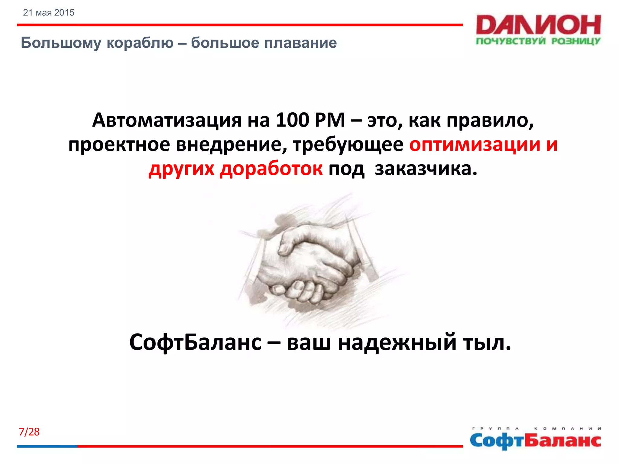 21 мая 2015
Большому кораблю – большое плавание
7/28
Автоматизация на 100 РМ – это, как правило,
проектное внедрение, требующее оптимизации и
других доработок под заказчика.
СофтБаланс – ваш надежный тыл.
 