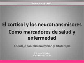 El cortisol y los neurotransmisores
Como marcadores de salud y
enfermedad
Abordaje con micronutrición y fitoterapia
Dra. Inma González
www.novadona.com
MEDICINA DE SALUD
 