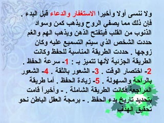 .  ولا ننسى أولا وأخيرا  الاستغفار والدعاء  قبل البدء فإن ذلك مما يصفي الروح ويذهب كمن وسواد الذنوب من القلب فيتفتح الذهن ويذهب الهم والغم حددت الشخص الذي سيتم التسميع عليه وكان زوجها  .  حددت الطريقة المناسبة للحفظ وكانت الطريقة الجزئية لأنها تتميز بـ  :  1 -  سرعة الحفظ  .  2 -  اختصار الوقت  .  3 -  الشعور بالثقة  .  4 -  الشعور بالراحة والسهولة  .  5 -  زيادة الحفظ  .  أما طريقة المراجعة فكانت الطريقة الشاملة  .  -   وأخيراً قامت بتحديد تاريخ بدء الحفظ  . -  برمجة العقل الباطن نحو تحقيق الهدف 