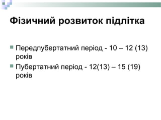 Фізичний розвиток підлітка
 Передпубертатний період - 10 – 12 (13)
років
 Пубертатний період - 12(13) – 15 (19)
років
 