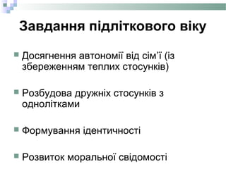 Завдання підліткового віку
 Досягнення автономії від сім’ї (із
збереженням теплих стосунків)
 Розбудова дружніх стосунків з
однолітками
 Формування ідентичності
 Розвиток моральної свідомості
 