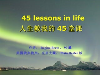 45 lessons in life 人生教我的 45 堂课  作者： Regina Brett ， 90 歲 美 國 俄亥俄州，克里夫 蘭 ， Plain Dealer 城  