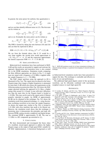In general, the noise power for uniform, ﬁne quantization is
                                                                                                       (a) Technique used by Zhou
                                  Δ/2
                                  1     Δ2                                              0
            E q2       2
                    = σe =      e2 de =    ,               (14)




                                                                    Magnitude [dB]
                           −Δ/2   Δ     12
                                                                                     −50
and we can then identify different terms in (13). The ﬁrst term
can be written as:
                                           2
                              Δx · 2N −1    Δ2
                                                                                     −100
                          2                  p                                              0   0.5      1          1.5          2    2.5     3
            E    x · qp       =           ·    ,        (15)
                                   2        12                                                        (b) Technique used by Luschas

and so on. Eventually the noise power can be written as                                 0




                                                                    Magnitude [dB]
           Δ2 · 4N Δ2
             x         p    Δ2 · 4M Δ2
                              p             Δ2 Δ2   p
     Pn =          ·     +           · x+ x·          . (16)                         −50
               8     12         8      12   12 12
The SNR is formed by taking the ratio between (10) and (16)                          −100

and can then be expressed in dB as                                                          0   0.5      1          1.5          2    2.5     3

                                                                                                         (c) Proposed approach
  SNR ≈ 6·(N +M )+1.76−10·log10 4N +4M +2/3 dB.
                                                                                        0

We see from the formula above, that if M would be a                 Magnitude [dB]
very large number, the second term would approximate to                              −50

−10 · log10 4M ≈ −6 · M and the expression approximates
the famous expression SNR ≈ 6 · N + 1.76 dB. [5]                                     −100

                                                                                            0   0.5      1          1.5          2    2.5     3
                 IV. S IMULATION R ESULTS                                                                    Frequency [GHz]

   Behavioral-level simulations have been performed in MAT-
                                                                   Fig. 5. MATLAB simulation results for (a) linear interpolation technique, (b)
LAB and the results are presented to support and motivate the      sinusoid mixing technique, (c) quantized microstepping of sinusoid waveform
approach. Quantization and truncation noise is also counted        technique.
for, in the SFDR simulations. Simulation results comparing
the three different approaches are shown in Fig. 5. A single
tone test signal with a frequency of 50 MHz is applied while       as behavioral-level simulation results have been presented to
the sample frequency is fs = 750 MHz.                              support the idea. This technique is realizable and effective in
   The DAC output spectrum using the approach in [8] is            terms of cost and performance.
illustrated in Fig. 5(a). The signal must be placed in the lower      The additional high-speed digital control of the up-mixing
Nyquist-range since images at higher frequencies is attenuated     waveform, can be efﬁciently combined with non-linearly
by more than 45 dB which also relaxes the requirements on the      weighted sources to reach high speed [9].
following analog reconstruction ﬁlter. Fig. 5(b) shows the DAC
output spectrum utilizing the approach in [1]. Here, a higher                                         R EFERENCES
energy-lobe around 2fs is found. A tone with only 6 dB power       [1] S. Luschas, R. Schreier, and H.-S. Lee, “Radio Frequency Digital-to-
                                                                       Analog Converter,” IEEE J. Solid-State Circuits, vol. 39, no. 9, pp. 1462
less than the main tone (in the Nyquist band) is located at            – 1467, Sept. 2004.
1.45 GHz. This tone can be used as the signal carrier if ﬁltered   [2] S. M. Taleie, T. Copani, B. Bakkaloglu, and S. Kiaei, “A linear ΣΔ
properly (sketched in graph). An SFDR of approximately                 Digital-IF to RF DAC transimtter with embedded mixer,” IEEE Trans.
                                                                       Microwave Theory Tech., vol. 56, no. 5, May 2008.
60 dB can be obtained in this technique. Fig. 5(c) shows the       [3] S. Halder, H. Gustat, and C. Scheytt, “A 20GS/s 8-bit current steering
simulation result from proposed technique, i.e., using discrete-       DAC in 0.25µm SiGe BiCMOS Technology,” in Proc. European Mi-
time oscillating waveform at two times the sample frequency.           crowave Integrated Circuits Conf., EuMIC, 2008, pp. 147–150.
                                                                   [4] J. H¨ gglund, “Pulse and noise shaping D/A converter (PANDA) Block
                                                                            a
As shown, the output tone, similar to Fig. 5(b), is located at         implementation in 65nm SOI CMOS,” Master’s thesis, Link¨ ping Uni-
                                                                                                                                     o
1.45 GHz with close interferer that needs to be ﬁltered out.           versity, Sweden, 2008.
However, the simulation result shows that this technique is        [5] J. J. Wikner, “Studies on CMOS Digital-to-Analog Converters,” Ph.D.
                                                                       dissertation, Link¨ ping University, Sweden, Apr. 2000, Dissertation No:
                                                                                         o
promising since it demonstrates the principles and trade offs          667.
between SFDR, analog circuitry complexity and digital design.      [6] S. Luschas and H.-S. Lee, “Output impedance requirements for DACs,”
The simulated SFDR is approximately 58 dB. The tone at                 in Proc. IEEE Intern’l Conf. Electronics, Circuits and Systems (ICECS).,
                                                                       Sep 1999, pp. 1193–6.
1.5 GHz is a DC component up-converted to 2fs .                    [7] A. V. den Bosch, M. Borremans, M. Steyaert, and W. Sansen, “A 10-bit
                                                                       1-GS/s Nyquist current-steering CMOS D/A Converter,” IEEE J. Solid-
                      V. C ONCLUSIONS                                  State Circuits, vol. 36, no. 3, Mar. 2001.
  We have demonstrated and investigated the basics ideas           [8] Y. Zhou and J. Yuan, “An 8-bit 100-Mhz CMOS Linear Interpolation
                                                                       DAC,” IEEE J. Solid-State Circuits, vol. 38, no. 10, Oct. 2003.
of a modiﬁed, mixed-signal approach to address the higher          [9] A. Majid and A. W. Malik, “Design and implementation of a direct digital
Nyquist ranges at the output of high-speed DACs suitable for           frequency synthesizer using sum of weighted bit products,” Master’s
RF DAC implementations. A theoretical background as well               thesis, Link¨ ping University, Sweden, 2009.
                                                                                    o
 