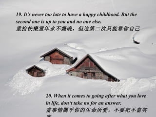 19. It's never too late to have a happy childhood. But the second one is up to you and no one else. 重拾快 樂 童年永不嫌晚，但 這 第二次只能靠你自己   20. When it comes to going after what you love in life, don‘t take no for an answer.  當 事情 關 乎你的生命所 愛 ，不要把不 當 答案  