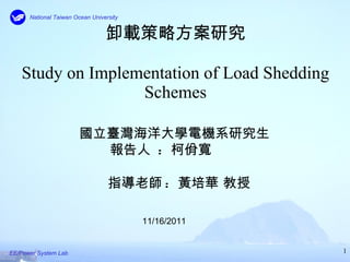 卸載策略方案研究 Study on Implementation of Load Shedding Schemes   國立臺灣海洋大學電機系研究生 報告人  :  柯佾寬 11/16/2011 指導老師 :  黃培華 教授 