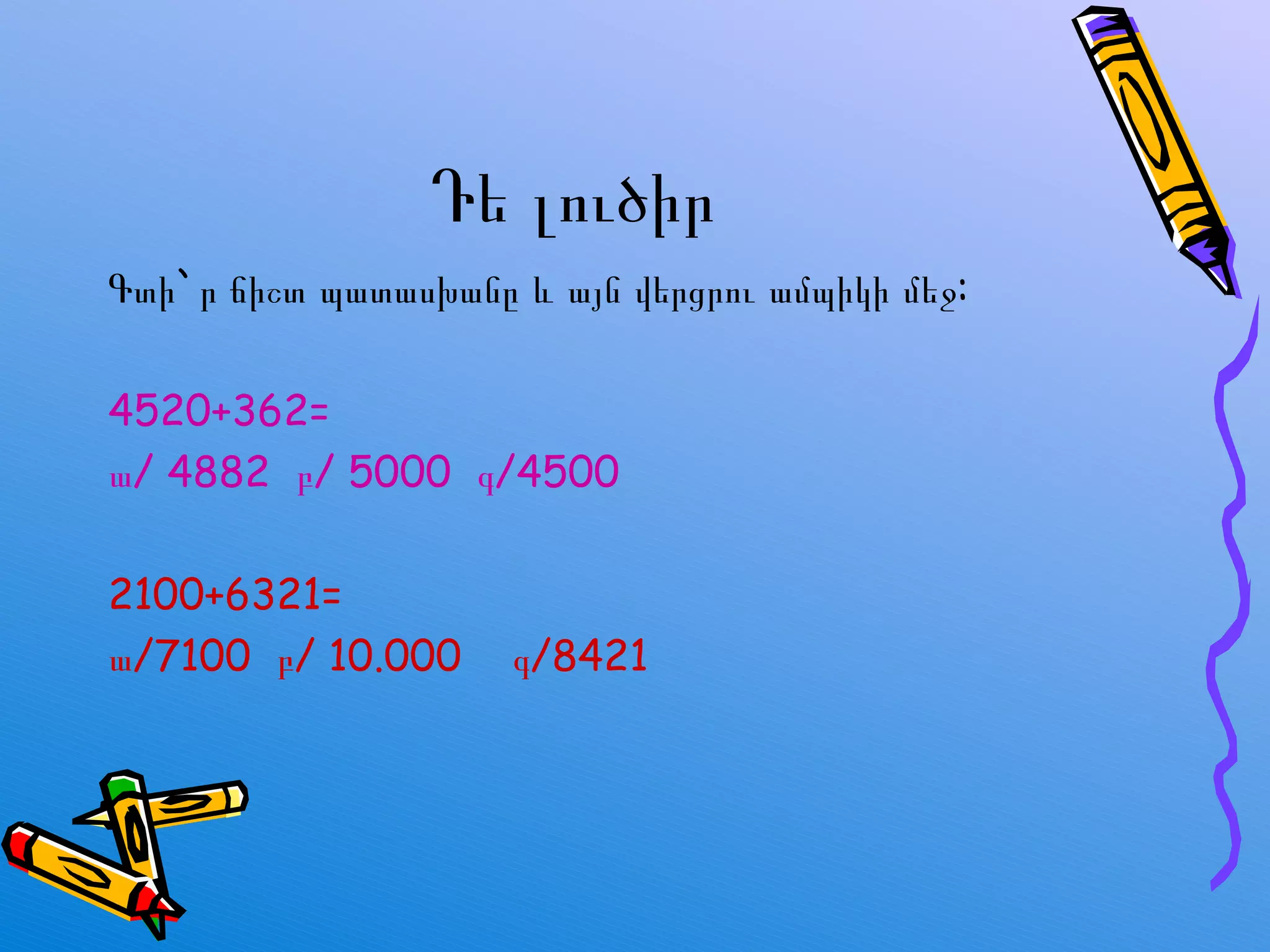 Դե լուծիր Գտի ` ր ճիշտ պատասխանը  և այն վերցրու ամպիկի մեջ: 4520+362 = ա/ 4882  բ/ 5000  գ/4500 2100+6321 = ա/ 7100  բ/  10.000  գ/ 8421 