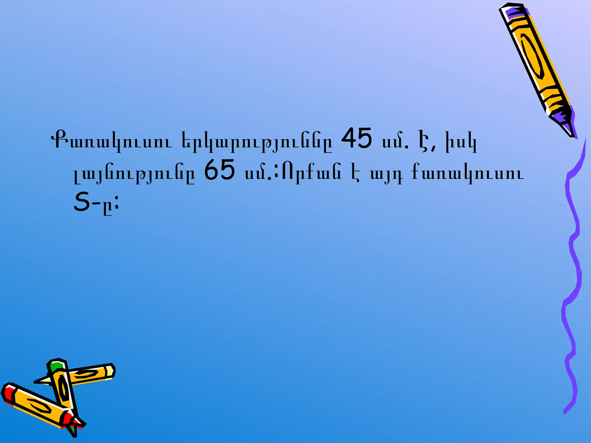 Քառակուսու երկարություննը 45 սմ. Է, իսկ լայնությունը 65 սմ.:Որքան է այդ քառակուսու  S -ը: 