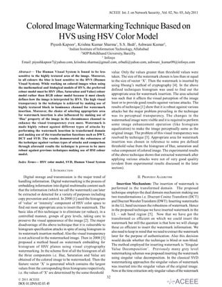 ACEEE Int. J. on Network Security , Vol. 02, No. 03, July 2011



     Colored Image Watermarking Technique Based on
              HVS using HSV Color Model
                        Piyush Kapoor1, Krishna Kumar Sharma1, S.S. Bedi2, Ashwani Kumar3,
                                   1
                               Indian Institute of Information Technology, Allahabad
                                       2
                                         MJP Rohilkhand University, Bareilly.
                                                       3
                                                         Infosys
  Email: piyushkapoor7@yahoo.com, krisshna.sharma@gmail.com, erbedi@yahoo.com, ashwani_kumar09@infosys.com

Abstract— The Human Visual System is found to be less                 value. Only the values greater than threshold values were
sensitive to the highly textured area of the image. Moreover,         taken. The size of the watermark chosen is less than or equal
in all colours the blue is least sensitive to the HVS (Human          to the size of vector ‘X’. Then the watermark is inserted by
Visual System). While working on colored images when using            using Hwang’s method of cryptography [4]. In the above
the mathematical and biological models of HVS, the preferred
                                                                      defined techniques histogram was used to find out the
colour model must be HSV (Hue, Saturation and Value) colour
model rather than RGB colour model because it most closely            appropriate area for watermark insertion. The area selected
defines how the image is interpreted by HVS. The high visual          was such that it affects the visual perception of the image
transparency in the technique is achieved by making use of            least or to provide good results against various attacks. The
highly textured block in luminance channel for watermark              results of technique [1] show that it is robust against various
insertion. Moreover, the choice of selecting appropriate area         attacks but the major problem prevailing in the technique
for watermark insertion is also influenced by making use of           was its perceptual transparency. The changes in the
‘Hue’ property of the image in the chrominance channel to             watermarked image were visible and it is required to perform
enhance the visual transparency even more. Watermark is               some image enhancement operation (like histogram
made highly robust against different types of attacks by
                                                                      equalization) to make the image perceptually same as the
performing the watermark insertion in transformed domain
and making use of the transformation functions such as DWT,           original image. The problem of this visual transparency was
DCT and SVD. The results demonstrated the robustness of               resolved by technique [3]. Appropriate area for watermark
the technique against various types of attacks and comparison         insertion was chosen in reference to some pre defined
through aforesaid results the technique is proven to be more          threshold value from the histogram of Hue, saturation and
robust against previous techniques making use of HSI colour           value component of colored image. The experimental results
model.                                                                of the above technique shows that extracted watermark after
                                                                      applying various attacks were not of very good quality
Index Terms— HSV color model, SVD, Human Visual System                (evident from experimental results discussed in the later
                                                                      section).
                        I. INTRODUCTION
     Digital storage and transmission is the major trend of                              II. PROPOSED ALGORITHM
handling information. Digital watermarking is the process of
                                                                          Insertion Mechanism: The insertion of watermark is
embedding information into digital multimedia content such
                                                                      performed in the transformed domain. The proposed
that the information (which we call the watermark) can later
                                                                      technique employs the dual domain mechanism making use
be extracted or detected for a variety of purposes including
                                                                      two transformations i.e. Discreet Cosine Transform (DCT)
copy prevention and control. In 2000 [1] used the histogram
                                                                      and Discreet Wavelet Transform (DWT). Inserting watermarks
of ‘value’ or ‘intensity’ component of HSV color space to
                                                                      in the LL band increases the robustness of watermark. Hence
find out most appropriate area to insert the watermark. The
                                                                      in the proposed technique we have inserted watermark in the
basic idea of this technique is to eliminate (or reduce), in a
                                                                      LL – sub band region [5]. Now that we have got the
controlled manner, groups of grey levels, taking care to
                                                                      transformed co efficient on which we could insert the
preserve the visual appearance of the image [2]. The major
                                                                      watermark but still the question is that how we will change
disadvantage of the above technique that it is vulnerable to
                                                                      these co efficient to insert the watermark information. We
histogram specification attacks in spite of using histogram in
                                                                      also need to keep in mind that we need to extract the watermark
its watermark insertion method. Also the visual transparency
                                                                      later for the purpose of authentication. Also this decision
is not achieved in the watermarked image. Then in 2008 [3]
                                                                      would decide whether the technique is blind or non-blind.
proposed a method based on watermark embedding for
                                                                      The method employed for inserting watermark is ‘Singular
histogram of HSV planes using visual cryptography
                                                                      Value Decomposition’. Previously many grey level
watermarking. In the scheme first of all the histogram of all
                                                                      watermarking schemes was proposed inserting the watermark
the three components i.e. Hue, Saturation and Value are
                                                                      using singular value decomposition. In the classical SVD
obtained of the colored image to be watermarked. Then the
                                                                      watermarking approaches the singular values of watermark
feature vector ‘X’ is generated which contains the largest
                                                                      was inserted into the singular values of the original image.
values from the corresponding three histograms respectively,
                                                                      Now at the time extraction only singular values of the watermark
i.e. the values of ‘X’ are determined by the some threshold
                                                                 32
© 2011 ACEEE
DOI: 01.IJNS.02.03.45
 