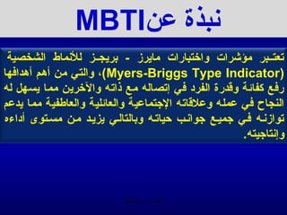 ‫منبذة عن‪MBTI‬‬
 ‫تعتــبر مؤشرات واختبارات مايرز - بريجــز للمنماط الشخصية‬
‫(‪ ،(Myers-Briggs Type Indicator‬والتي من أهم أهدافها‬
‫رفع كفائة ويقدرة الفرد في إتصاله مع ذاته والخرين مما يسهل له‬
‫النجاح في عمله وعليقاته الجتماعية والعائلية والعارطفية مما يدعم‬
‫توازمنـه فـي جميـع جوامنـب حياتـه وبالتالـي يزيـد مـن مسـتوى أداءه‬
                                                       ‫وإمنتاجيته.‬




                            ‫الحمد ل رب العالمين‬
 