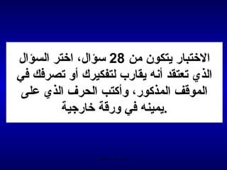 ‫الختبار يتكون من 82 سؤال، اختر السؤال‬
‫الذي تعتقد أمنه يقارب لتفكيرك أو تصرفك في‬
 ‫المويقف المذكور، وأكتب الحرف الذي على‬
         ‫.يمينه في وريقة خارجية‬


                 ‫الحمد ل رب العالمين‬
 
