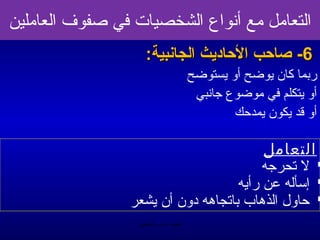‫التعامل مع أنواع الشخصيات في صفوف العاملين‬
                    ‫6- صاحب الحاديث الجامنبية:‬
                                        ‫ربما كان يوضح أو يستوضح‬
                                         ‫أو يتكلم في موضوع تجانبي‬
                                                 ‫أو يقد يكون يمدحك‬

                                          ‫التعامل‬
                                          ‫‪ ‬ل صتحرتجه‬
                                     ‫‪ ‬إسأله عن رأيه‬
                ‫‪ ‬حاول الذمهاب باصتجامهه دون أن يشعر‬
                  ‫الحمد ل رب العالمين‬
 