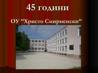 45 години
OУ ’’Христо Смирненски’’
 