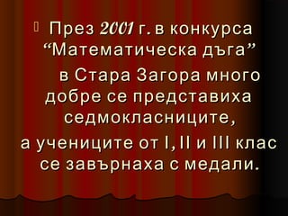   През 2001 г . в конкурса
   “Математическа дъга ”
     в Стара Загора много
   добре се представиха
      седмокласниците ,
а учениците от І , ІІ и ІІІ клас
  се завърнаха с медали .
 