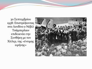 30 ΢επτεμβρύου
1938: Επιςτρϋφοντασ
ςτο Λονδύνο ο Νϋβιλ
Σςϊμπερλαιν
επιδεικνύει την
΢υνθόκη με τον
Φύτλερ, τησ «ϋντιμησ
ειρόνησ»
 