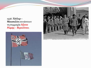 1936: Χίτλερ –
Μουςολίνι ςυνϊπτουν
τη ςυμμαχύα Άξονα
Ρώμησ – Βερολίνου.
 