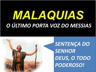 MALAQUIAS
O ÚLTIMO PORTA VOZ DO MESSIAS
SENTENÇA DO
SENHOR
DEUS, O TODO
PODEROSO!
 
