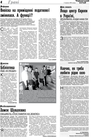 5 червня 2013 року4
еформаР
Грані
Якщо центр європи
в Україні,
зРОЗУМІЛО, КУДИ НАМ іТИ
В обласній дитячій бібліотеці на кіль­
ка годин відчинило двері “Європейське
містечко”. Вранці гостей тут зустріли
виконанням гімну Євросоюзу, а потім у залі,
прикрашеному прапорами країн-членів Євро­
союзу, залунали пісні — німецькі, польські,
грецькі, англійські… У холі бібліотеки відвід­
увачі з інтересом читали німецькі газети і
журнали, гортали книги про Лейпціг, Берлін,
Гамбург, інші великі міста ФРН. З допомо­
гою комп’ютерів могли переглянути фільми
німецькою мовою.
З
начний інтерес викликала виставка «Євросоюз,
Німеччина і ми» — понад 100 фотографій, авто-
рами яких стали члени Центру німецької культу-
ри під час поїздок Європою, а також фоторозповідь
про життя німецької громади Черкас. На виставці де-
коративно-прикладної творчості керівник «Фрау-клу-
бу» Н. Косаренко багато розповіла про німецьку ви-
шивку, особливості виготовлення білих серветок,
Вальдорфську ляльку і пасхальних зайчиків.
Керівник обласної організації німців Ю.Дерябіна
розповіла історію переселення німців з Європи на
Схід. Як 250 років тому за указом імператриці Ка-
терини ІІ на малозаселених землях України й Росії
з’явилися перші німецькі поселення. Переїздили
люди сюди, сподіваючись на нові можливості, але із
собою брали не тільки матеріальне, якісь дорогі сер-
цю предмети, речі, а насамперед — традиції, прита-
манні народу працелюбність і любов до порядку…
А потім всі співали улюблених пісень різними мо-
вами, смакували традиційним німецьким штруделем,
білими сосисками та кавою.
Ольга Панкратова,
керівник Центру німецької культури
С
аме для того, щоб
роз’яснити це представ-
никам бізнесу, громад-
ськості, у приміщенні головного
управління Міністерства доходів
у Черкаській області відбулася
його презентація.
В.о. начальника зазначеного
управління Олександр Лебедєв,
зокрема, зазначив, що шляхом
об’єднання податкової та митної
служб пішли і ряд провідних кра-
їн — наприклад, Великобританія,
Данія, Латвія, Канада. Як обіця-
ють бізнесу автори реорганізації,
має бути спрощеним докумен-
тообіг, а втручання у діяльність
суб’єктів господарювання буде
мінімальним.
Олександр Лебедєв охарак-
теризував, яким чином працюва-
тиме очолюване ним управління,
яке є правонаступником ДПС у
Черкаській області й регіональ-
ного управління Департаменту
контролю за виробництвом та
обігом спирту, алкогольних напо-
їв і тютюнових виробів. А право-
наступником Черкаської митниці
стає Черкаська митниця Міндо-
ходів.
На місцях утворюються де-
сять об’єднаних державних по-
даткових інспекцій (замість 12,
які в області є зараз). Скорочен-
ня зазнають підрозділи, що про-
водили перевірочну роботу, і по-
даткова міліція. А от кількість
центрів обслуговування платни-
ків податків, як і раніше, стано-
вить 22. Також ці центри надава-
тимуть ряд митних послуг.
Число перевірок податків-
цями має зменшитися, і це вже
видно з підсумків перших чоти-
рьох місяців: у 16 разів скоро-
тилася кількість перевірок, по-
рівняно з відповідним періодом
минулого року. Хоч суми надхо-
джень до бюджету втричі біль-
ші. Термін аудиту планується
зменшити за рахунок введення
електронних перевірок, причо-
му їх будуть проводити лише на
прохання самого платника по-
датків.
Ряд запитань щодо впрова-
дження новацій виникло у Ольги
Ракової, голови ради підприєм-
ців Черкащини. Так, вона слушно
вважає: здавати дані про бізне-
сову діяльність в електронному
вигляді, коли йдеться про відда-
лені райони, населені пункти, ча-
сом стає проблематичним, адже
нерідко то сигнал пропадає, то
електрика. То чи слід відразу
вдаватися до штрафних санкцій?
На переконання Бориса Рай-
кова, голови Федерації робото-
давців Черкаської області, щоб
вивести із тіні заробітну плату,
необхідно ввести єдиний соці-
альний податок із підприємців на
рівні не більше 25 відсотків.
Тему вчасного повернення
виробникам ПДВ озвучив Марк
Сандре, француз, який працює
у ТОВ «Разек-Черкаси» і якому
не повернено 1,3 мільйона гри-
вень ПДВ. «Буваючи у Франції, я
не раз наголошував, що маємо
можливість плідно співпрацювати
з місцевою черкаською владою,
але врешті нам стане невигідно
тут працювати і ми змушені бу-
демо припинити роботу в Укра-
їні», — зізнався він.Ситуацію з
цим конкретним підприємством
негайно було взято на контроль
новою структурою.
Ганна ШКВАР
Навчив, як треба
любити рідне селоВидатний англійський філософ Томас
Карлейль, який залишив по собі цілу низ­
ку влучних афоризмів, якось сказав: “Бла­
гословенний той, хто знайшов справу в житті.
Більшого нам не дано”. Ці слова сповна харак­
теризують нашого земляка Григорія Костян­
тиновича Корчагіна, про якого й хочу розпові­
сти усім читачам “Черкаського краю”.
Н
ародився герой нашої розповіді у селі Сухини
на Корсунщині в 1958 році. Серед найбільших
захоплень хлопчини був спорт, тож після за-
кінчення середньої школи Гриша без проблем всту-
пив до інституту фізичної культури у столиці Білору-
сії Мінську. Свою подальшу долю пов’язав із Уралом
— поїхав у місто Перм, активно почав впроваджува-
ти фізичну культуру в життя молоді, здобув звання
заслуженого учителя Російської Федерації. Зараз
успішно працює директором навчального спортивно-
го комплексу з карате. Але не байдужий до проблем
сухинських земляків.
Коли ми відзначали світлі Пасхальні дні, прийшли
провідати почилу рідню на сільське кладовище. Воно
саме завдяки Григорію Корчагіну було дбайливо об-
лаштоване. В якому стані кладовище, неабияк не-
покоїло нашого уральського земляка. Усі витрати,
пов’язані з купівлею будівельних матеріалів, опла-
тою послуг майстрів, Григорій Костянтинович узяв
на себе. Запросив місцевих будівельників, які охоче
взялися підтримати задум. Не буду називати суму, в
яку обійшлося навіть спорудження входу на кладови-
ще, але повірте, вона вагома. І все це, як і оплата
праці помічників, — за власні кошти учителя Григорія
Корчагіна.
12 травня серед гостей здалека і зблизька в Су-
хинах на поминках ми побачили й землячку, яка по-
над 30 років живе на далекому африканському конти-
ненті й приїхала вклонитися праху свого дідуся. Жінка
була відверто вражена, наскільки впорядковане міс-
це вічного спочинку предків. Дізнавшись, що цими
добрими змінами ми завдячуємо насамперед Григо-
рію Костянтиновичу Корчагіну та сільським майстрам,
вона підійшла й низько вклонилася заслуженому вчи-
телю.
Так само вклоняються йому всі жителі села, а мені
закортіло розповісти про земляка, який живе тепер
на далекому Уралі, та зробив для рідного села благо-
родний вчинок.
В.Томіленко,
бібліотекар-пенсіонер
с.Сухини
Корсунь-Шевченківського району
ам пишутьН
Вивіска на приміщенні податкової
змінилася. А функції?
Указом Президента України від 24 грудня 2012-го
року було утворено Міністерство доходів і зборів
України — шляхом реорганізації Державної податкової
служби України та державної митної служби України.
Міністерство доходів і зборів розпочало офіційно
свою діяльність. Наскільки наповнилися новим змістом
обов’язки нової структури?
Практикуючи візити без попередження,
Сергій Тулуб відвідав у Тальнівському ра­
йоні зокрема й мисливський замок графа
Шувалова. Що буде з цим об’єктом, в яко­
му не закінчено початий сім років тому
грандіозний ремонт з повернення палацу
вигляду часів Шувалова (по кошторису —
15 мільйонів, видано 6 мільйонів)? З палацу
було виселено музей хліборобства. Трива­
лий час замок стояв навіть без сторожа.
Я
зібрав фахівців, ми розібрались, — проко-
ментував це питання голова облдержадміні-
страції Сергій Тулуб на прес-конференції. —
Дуже накручено там у документації ще з 2003-го
року. Були розпорядження голови ОДА щодо пе-
редачі замку в Державний заповідник, у 2005-му —
щодо створення там музею трипільської культури…
При чому тут трипільська культура — мисливський
замок Шувалових? Зовсім інша епоха… А рішення
Кабміну є. Причому, рішення наїжджають одне на
одне. І жодне не виконувалося, а приймалося нове,
у якого зовсім інша мета. Одні хочуть, щоб це був
готельно-ресторанний комплекс, інші — відродити
замок Шувалових. Ще інші — за музей.
Головне ж — не визначено, у чиїй власності
об’єкт перебуває — району? Області? Держави?
Він висить у повітрі. Тому створена група фахівців
— юристи залучені, щоб розібратися. Я дав десять
днів, щоб підготували документи. Я поїду з цими
документами в Мінкультури, а в обласному бюдже-
ті про всяк випадок ми кошти закладаємо, щоб не
чотири сторожі там було, а відновити роботи.
Думаю, до кінця червня цей клубок ми розплу-
таємо, — сказав Сергій Тулуб.
Лариса СОКОЛОВСЬКА
Замок Шувалових
обіцяють «поставити на землю»
озбазарюванняР
Бібліотека
йде «в люди»
К
ам’янські бібліотекарі, не
чекаючи потенційних чи-
тачів у стінах свого за-
кладу, вирішили наблизити
книжкові фонди до людей —
таку інноваційну форму робо-
ти започаткувала Кам’янська
районна бібліотека.
Днями в міському парку, де
влітку особливо багато відпо-
чивальників, було презентова-
но «Мобільну бібліотеку», яка
запропонувала кам’янчанам
книги на будь-який смак.
Захід громадянам сподобав-
ся. Бібліотекарі почули немало
слів вдячності, а користувачів у
бібліотеки цього дня суттєво по-
більшало. До речі, ця мобільна
бібліотека працюватиме в парку
протягом усього літа, тож мож-
на сподіватися, що її читачі зго-
дом стануть і постійними відвід-
увачами стаціонарного закладу
Кам’янської книгозбірні.
Наталя Віргуш
реативК отофактФ
Д
ля підлітків, які перебувають на обліку в Соснівському ра-
йонному підрозділі, співробітники Черкаського міського відді-
лу кримінально-виконавчої інспекції спільно з представника-
ми Черкаського міського центру соціальних служб для сім’ї, дітей
та молоді до Дня захисту дітей організували похід до Черкаського
обласного краєзнавчого музею. Після екскурсії дівчатам і хлопцям
було вручено буклети й подарунки.
— Ми намагаємося шукати різні підходи, як запобігти злочиннос-
ті серед дітей, — зазначила заступник начальника Черкаського МВ
КВІ УДПтСУ в Черкаській області, підполковник внутрішньої служби
Ольга Корнієнко.
 