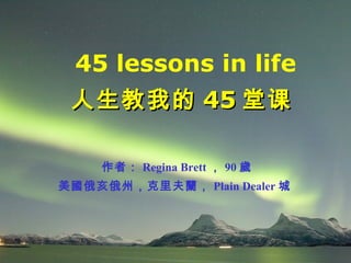 45 lessons in life
人生教我的人生教我的 4545 堂课堂课
作者： Regina Brett ， 90 歲
美國俄亥俄州，克里夫蘭， Plain Dealer 城
 