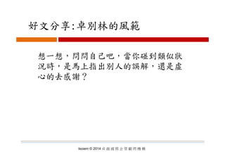 好文分享:卓別林的風範好文分享:卓別林的風範
想一想，問問自己吧，當你碰到類似狀
況時，是馬上指出別人的誤解，還是虛
心的去感謝？心的去感謝？
Isoiem © 2014 卓 越 國 際 企 管 顧 問 機 構
 